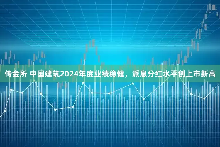 传金所 中国建筑2024年度业绩稳健，派息分红水平创上市新高