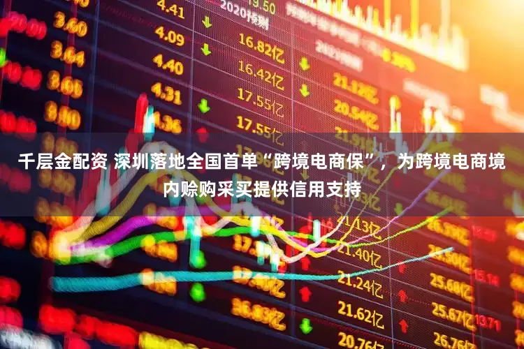 千层金配资 深圳落地全国首单“跨境电商保”，为跨境电商境内赊购采买提供信用支持