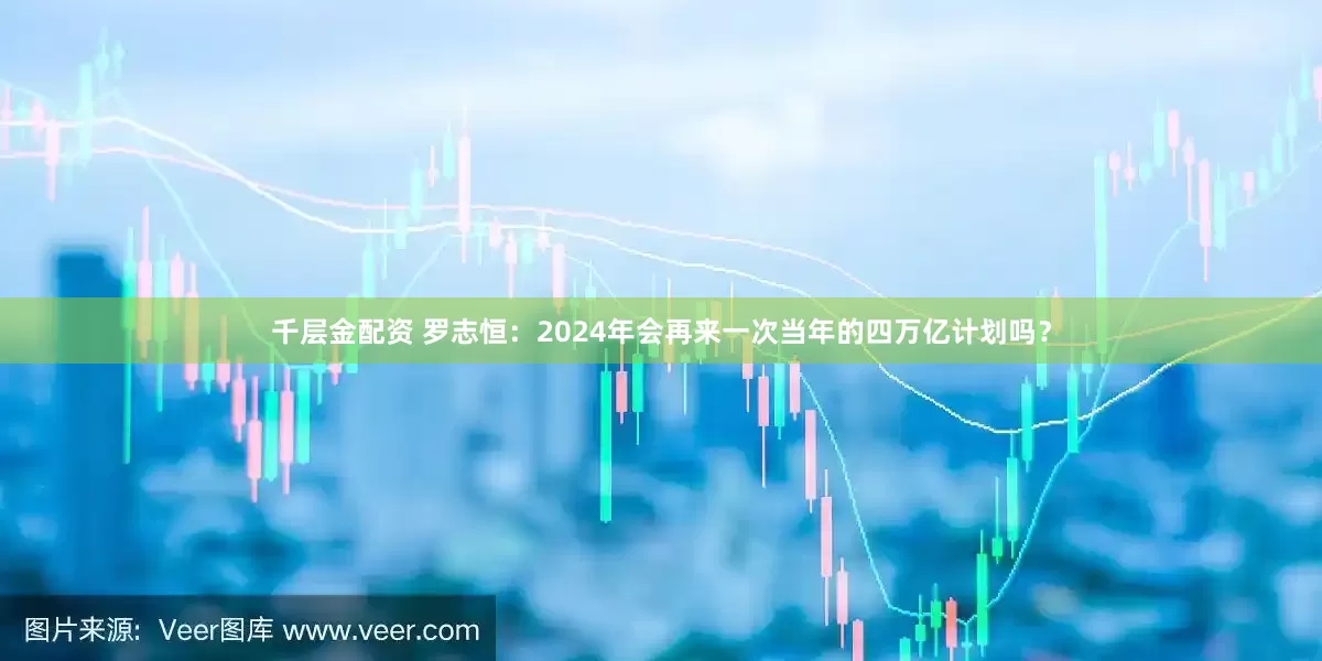 千层金配资 罗志恒：2024年会再来一次当年的四万亿计划吗？