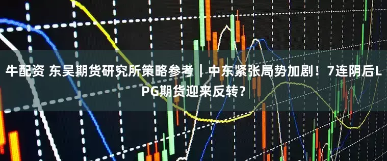 牛配资 东吴期货研究所策略参考｜中东紧张局势加剧！7连阴后LPG期货迎来反转？