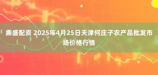 鼎盛配资 2025年4月25日天津何庄子农产品批发市场价格行情