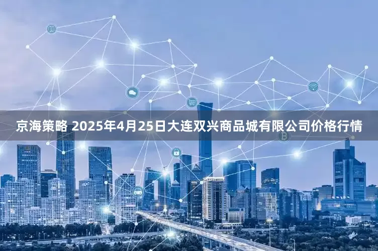 京海策略 2025年4月25日大连双兴商品城有限公司价格行情