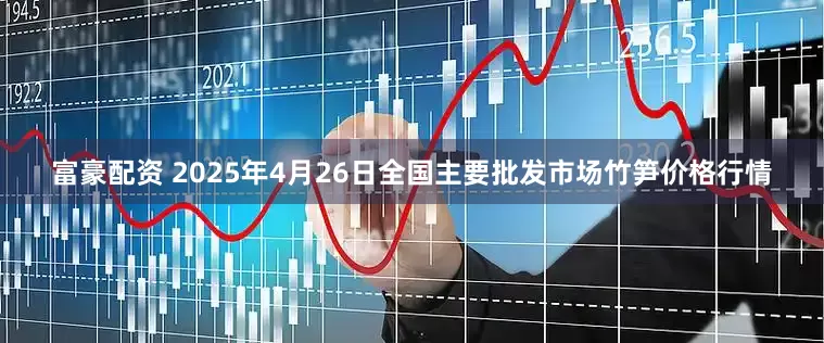 富豪配资 2025年4月26日全国主要批发市场竹笋价格行情