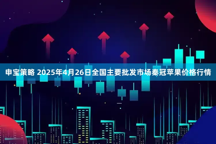 申宝策略 2025年4月26日全国主要批发市场秦冠苹果价格行情
