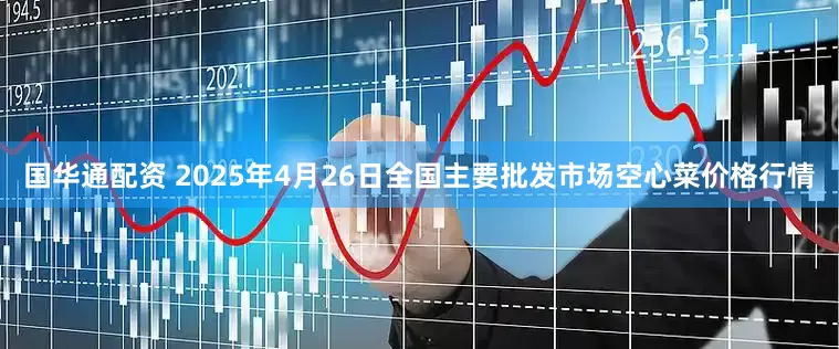 国华通配资 2025年4月26日全国主要批发市场空心菜价格行情