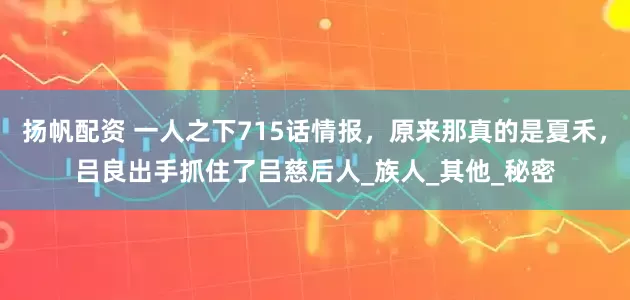 扬帆配资 一人之下715话情报，原来那真的是夏禾，吕良出手抓住了吕慈后人_族人_其他_秘密