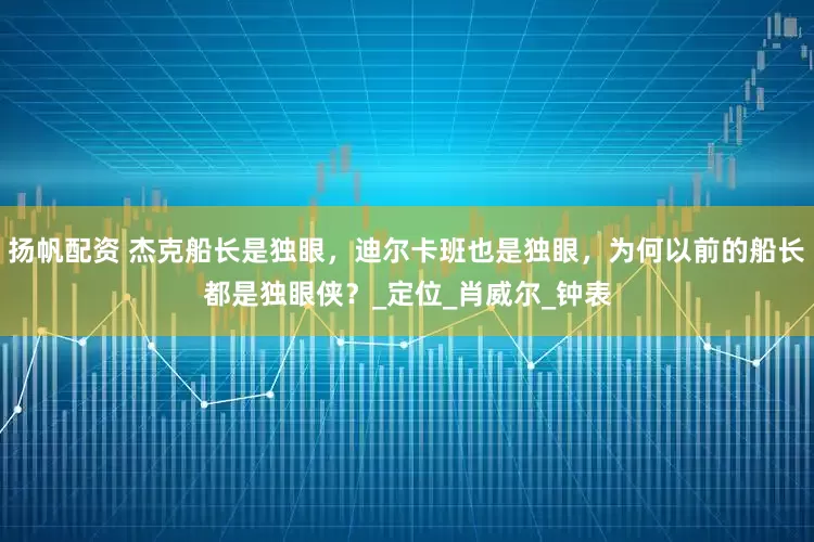 扬帆配资 杰克船长是独眼，迪尔卡班也是独眼，为何以前的船长都是独眼侠？_定位_肖威尔_钟表