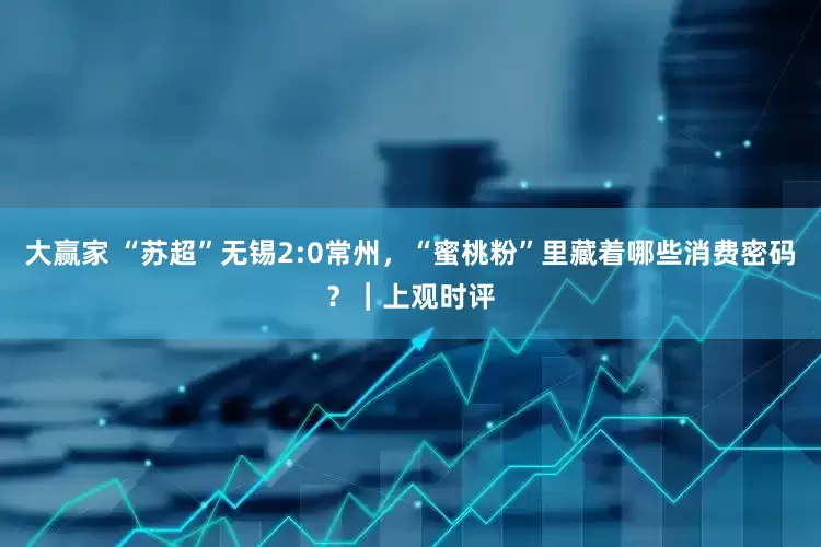 大赢家 “苏超”无锡2:0常州，“蜜桃粉”里藏着哪些消费密码？｜上观时评