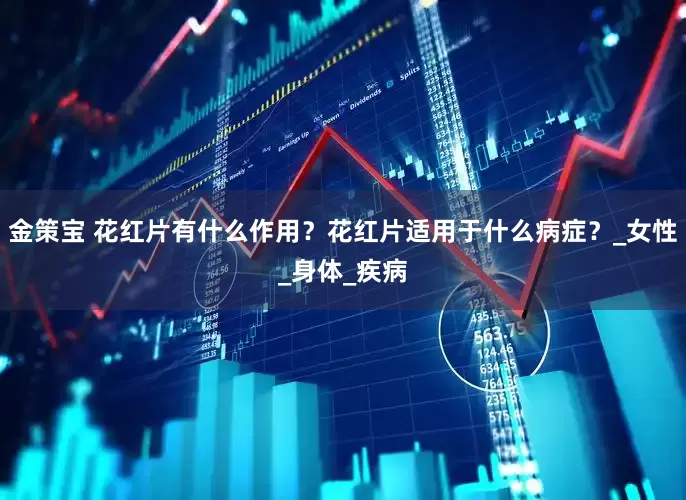金策宝 花红片有什么作用？花红片适用于什么病症？_女性_身体_疾病