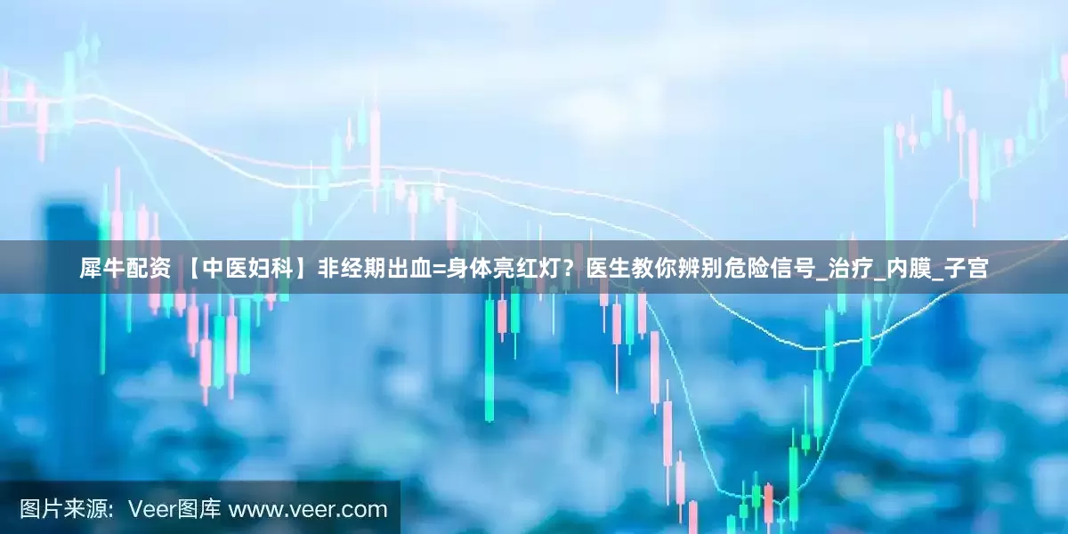 犀牛配资 【中医妇科】非经期出血=身体亮红灯？医生教你辨别危险信号_治疗_内膜_子宫