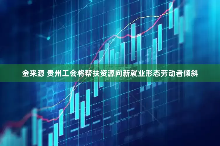 金来源 贵州工会将帮扶资源向新就业形态劳动者倾斜