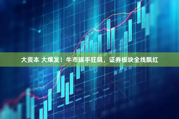 大资本 大爆发！牛市旗手狂飙，证券板块全线飘红
