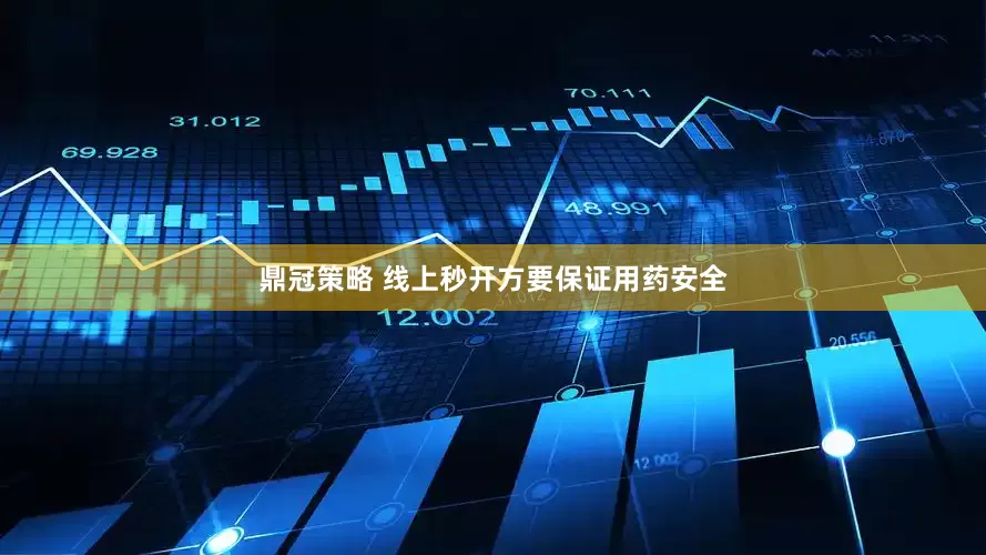 鼎冠策略 线上秒开方要保证用药安全