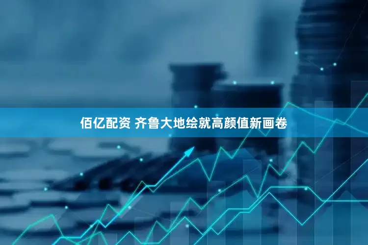 佰亿配资 齐鲁大地绘就高颜值新画卷