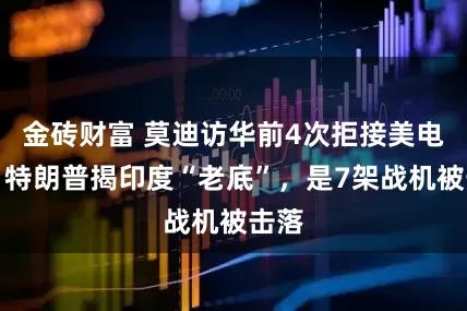 金砖财富 莫迪访华前4次拒接美电话，特朗普揭印度“老底”，是7架战机被击落