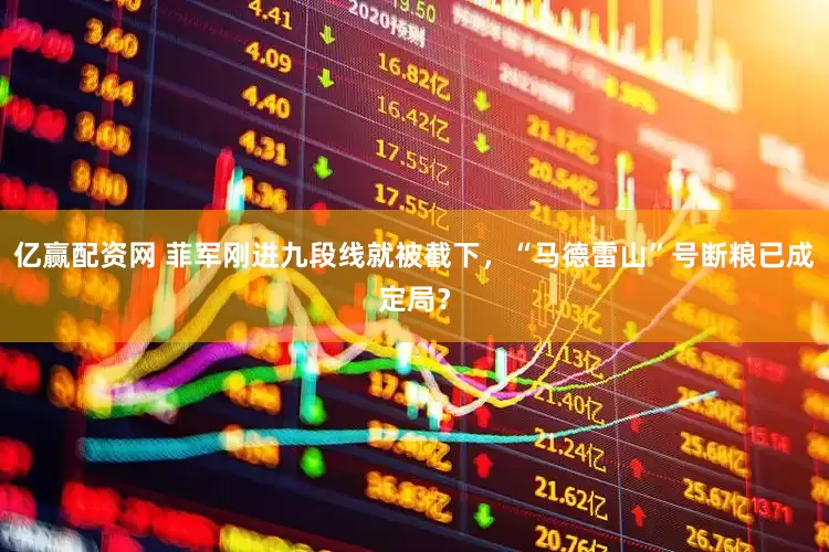 亿赢配资网 菲军刚进九段线就被截下，“马德雷山”号断粮已成定局？