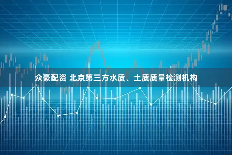 众豪配资 北京第三方水质、土质质量检测机构