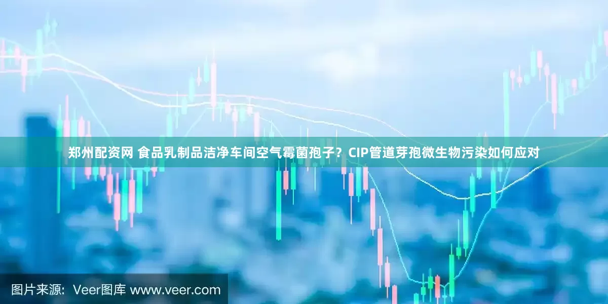 郑州配资网 食品乳制品洁净车间空气霉菌孢子？CIP管道芽孢微生物污染如何应对