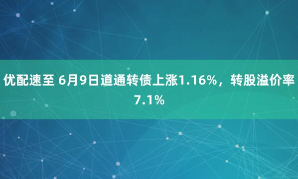 优配速至 6月9日道通转债上涨1.16%，转股溢价率7.1%