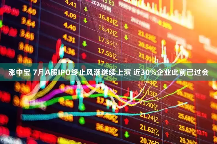 涨中宝 7月A股IPO终止风潮继续上演 近30%企业此前已过会