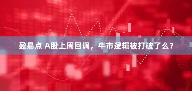 盈易点 A股上周回调，牛市逻辑被打破了么？