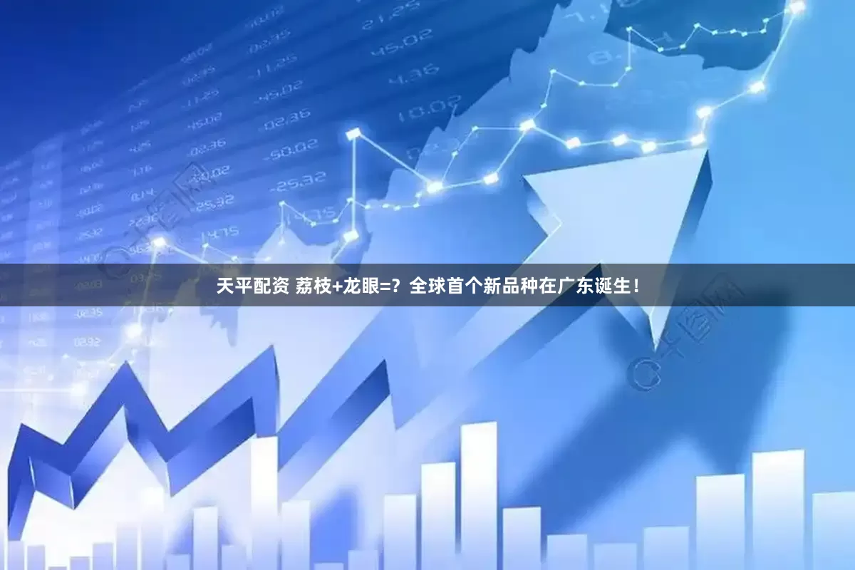 天平配资 荔枝+龙眼=？全球首个新品种在广东诞生！