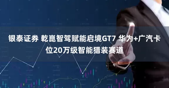 银泰证券 乾崑智驾赋能启境GT7 华为+广汽卡位20万级智能猎装赛道